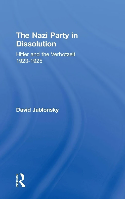 The Nazi Party in Dissolution: Hitler and the Verbotzeit 1923-25: 2 (Cass Series on Politics and Military Affairs in the Twentiet)