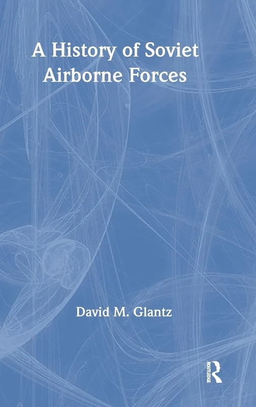 A History of Soviet Airborne Forces (Soviet Russian Military Theory and Practice)