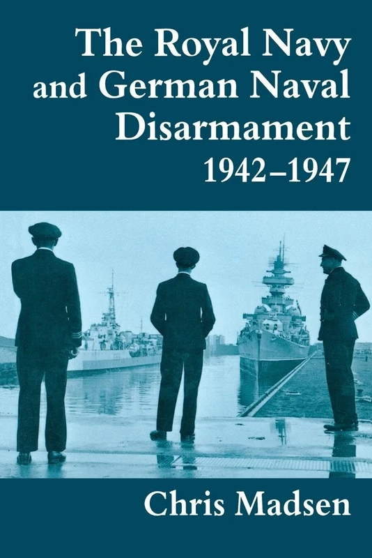 The Royal Navy and German Naval Disarmament 1942-1947: 4 (Cass Series: Naval Policy and History)
