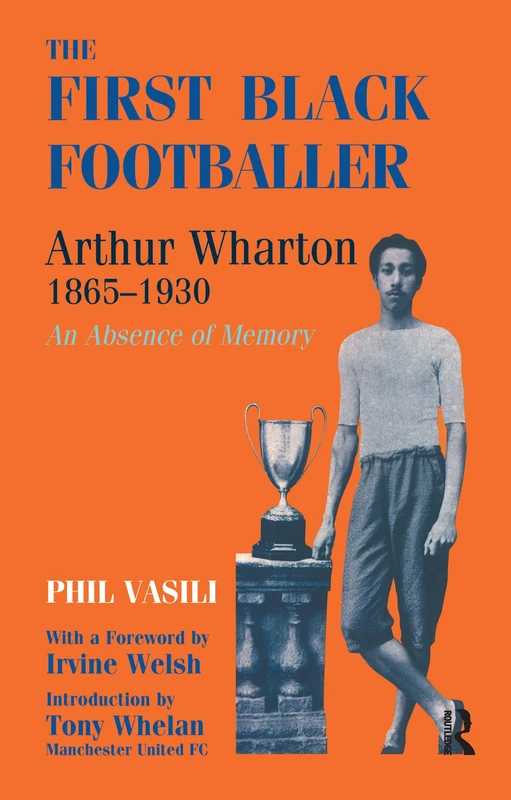 The First Black Footballer: Arthur Wharton 1865-1930: An Absence of Memory (Sport in the Global Society)