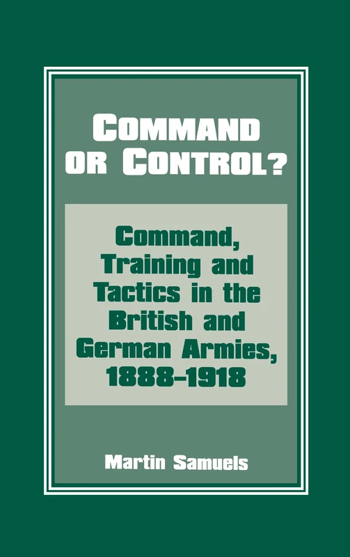 Command or Control?: Command, Training and Tactics in the British and German Armies, 1888-1918