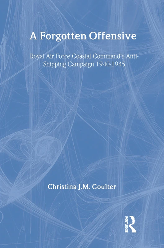 A Forgotten Offensive: Royal Air Force Coastal Command's Anti-Shipping Campaign 1940-1945