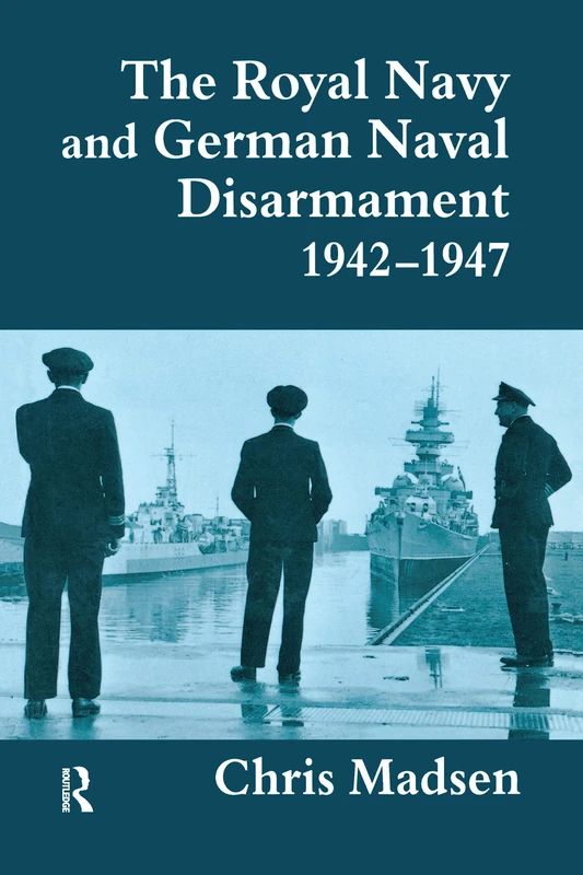 The Royal Navy and German Naval Disarmament 1942-1947: 4 (Cass Series: Naval Policy and History)