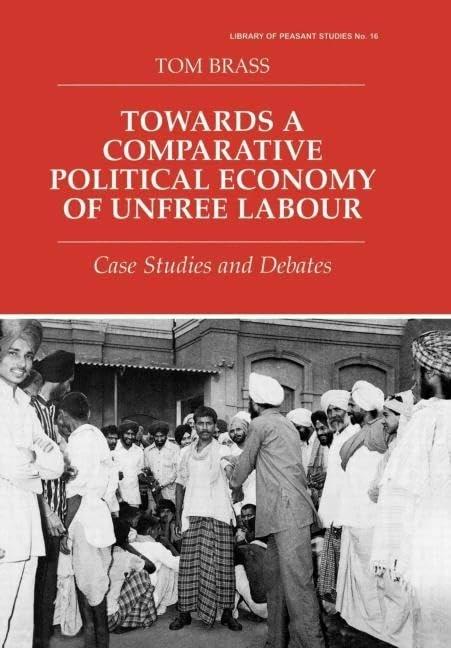 Towards a Comparative Political Economy of Unfree Labour: Case Studies and Debates: 16 (Library of Peasant Studies,)