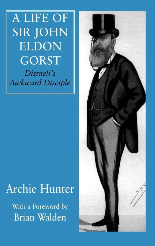A Life of Sir John Eldon Gorst: Disraeli's Awkward Disciple (British Politics and Society)
