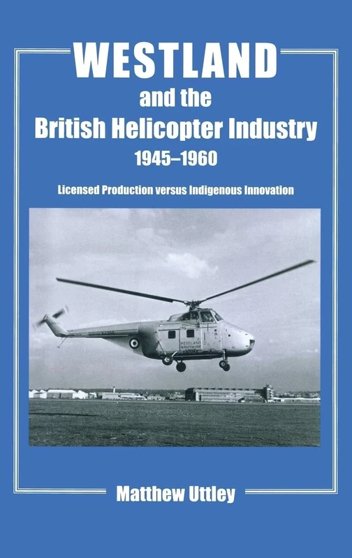 Westland and the British Helicopter Industry, 1945-1960: Licensed Production versus Indigenous Innovation (Studies in Air Power)