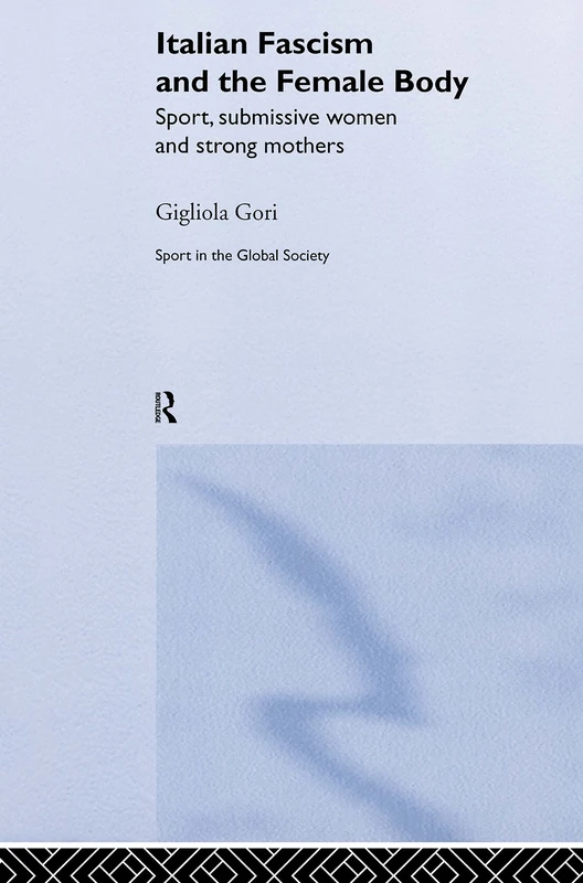 Italian Fascism and the Female Body: Sport, Submissive Women and Strong Mothers (Sport in the Global Society)