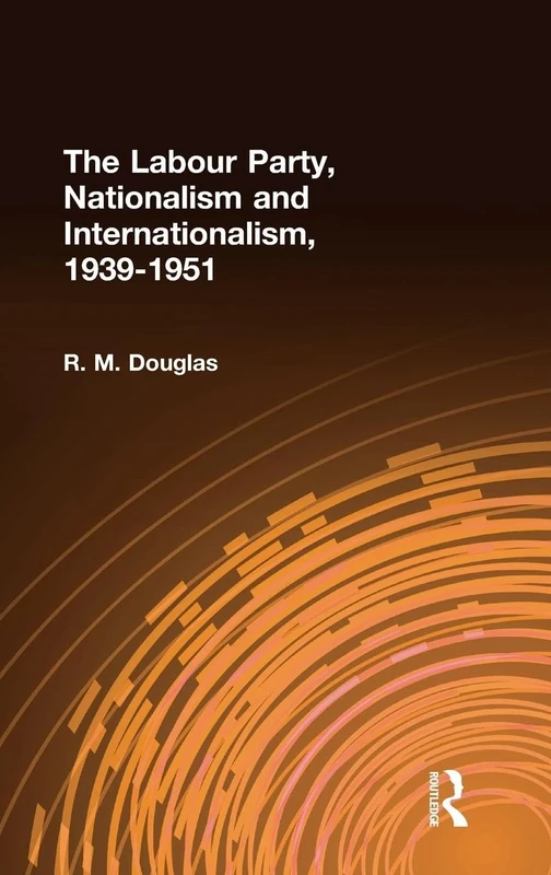 The Labour Party, Nationalism and Internationalism, 1939-1951 (Cass Series--British Foreign and Colonial Policy,)