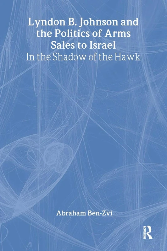 Lyndon B. Johnson and the Politics of Arms Sales to Israel: In the Shadow of the Hawk: 38 (Israeli History, Politics and Society)