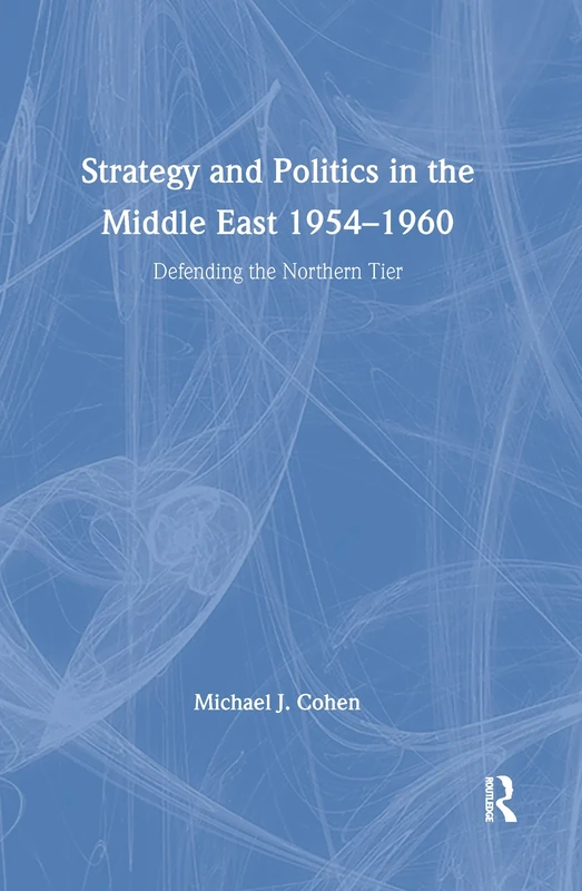 Strategy and Politics in the Middle East, 1954-1960: Defending the Northern Tier