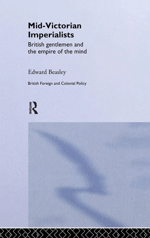 Mid-Victorian Imperialists: British Gentlemen and the Empire of the Mind (British Politics and Society)