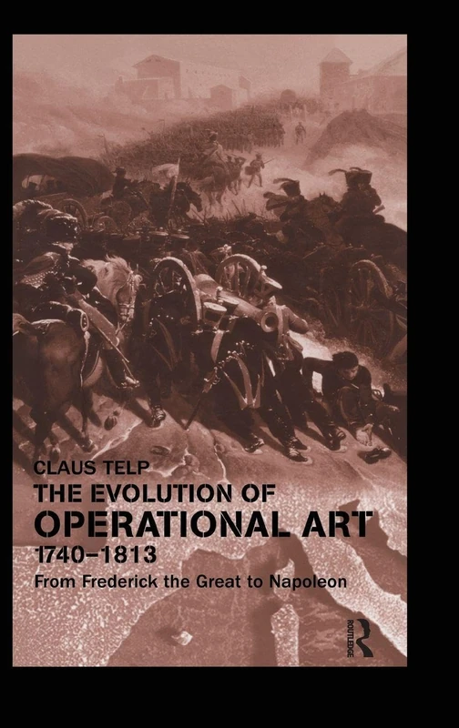 The Evolution of Operational Art, 1740-1813: From Frederick the Great to Napoleon (Military History and Policy)