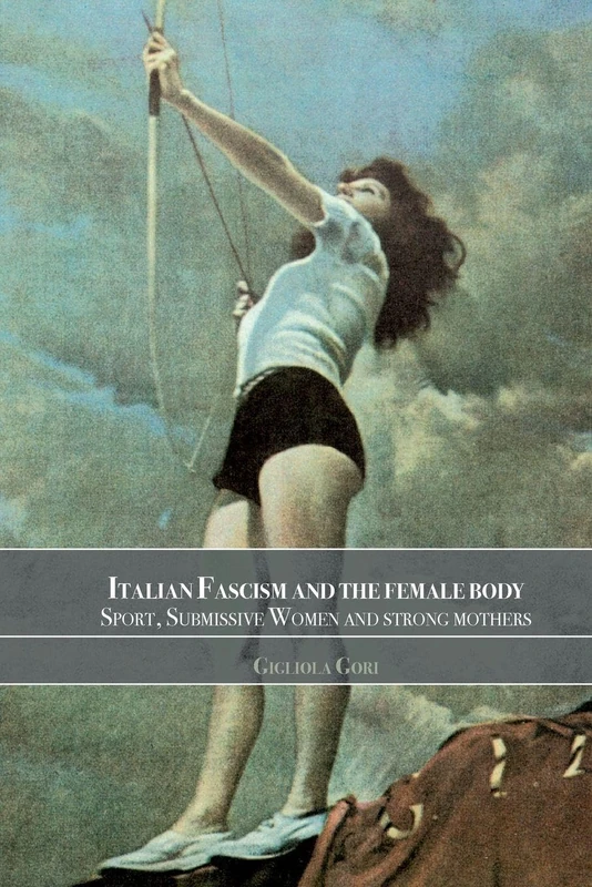 Italian Fascism and the Female Body: Sport, Submissive Women and Strong Mothers (Sport in the Global Society)