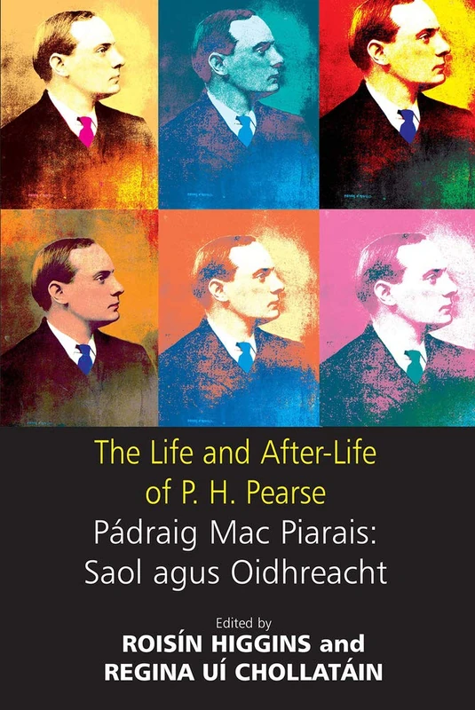 The Life and After-life of P.H. Pearse: Padraig Mac Piarais: Saol Agus Oidhreacht