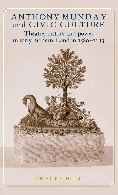 Anthony Munday and Civic Culture: Theatre, History and Power in Early Modern London 1580–1633