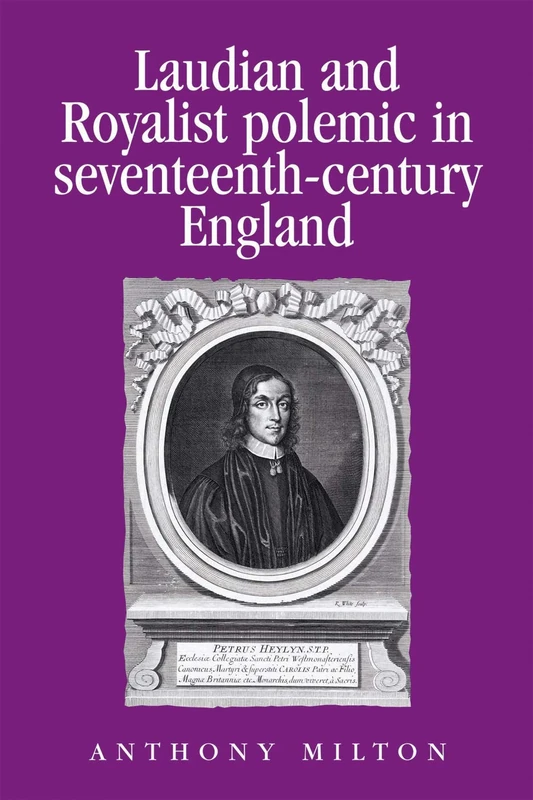 Laudian and Royalist Polemic in Seventeenth-Century England: The Career and Writings of Peter Heylyn (Politics, Culture and Society in Early Modern Britain)