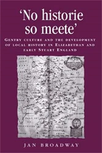 ‘No Historie So Meete’: Gentry Culture and the Development of Local History in Elizabethan and Early Stuart England (Politics, Culture and Society in Early Modern Britain)
