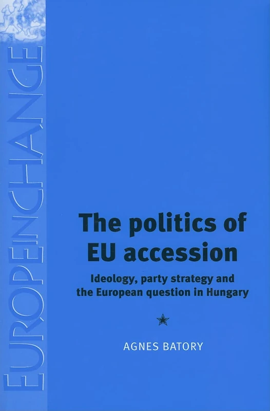 The Politics of Eu Accession: Ideology, Party Strategy and the European Question in Hungary (Europe in Change)