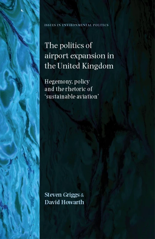 The Politics of Airport Expansion in the United Kingdom: Hegemony, Policy and the Rhetoric of ‘Sustainable Aviation’ (Issues in Environmental Politics)