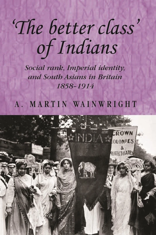 'The better class' of Indians: Social rank, Imperial identity, and South Asians in Britain 1858-1914 [Studies in Imperialism]