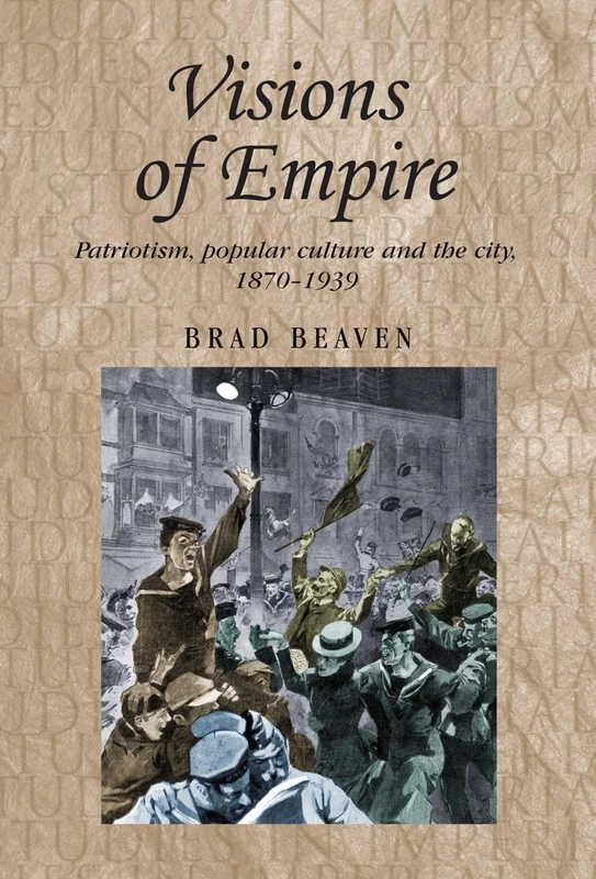 Visions of Empire: Patriotism, Popular Culture and the City, 1870–1939: 99 (Studies in Imperialism)