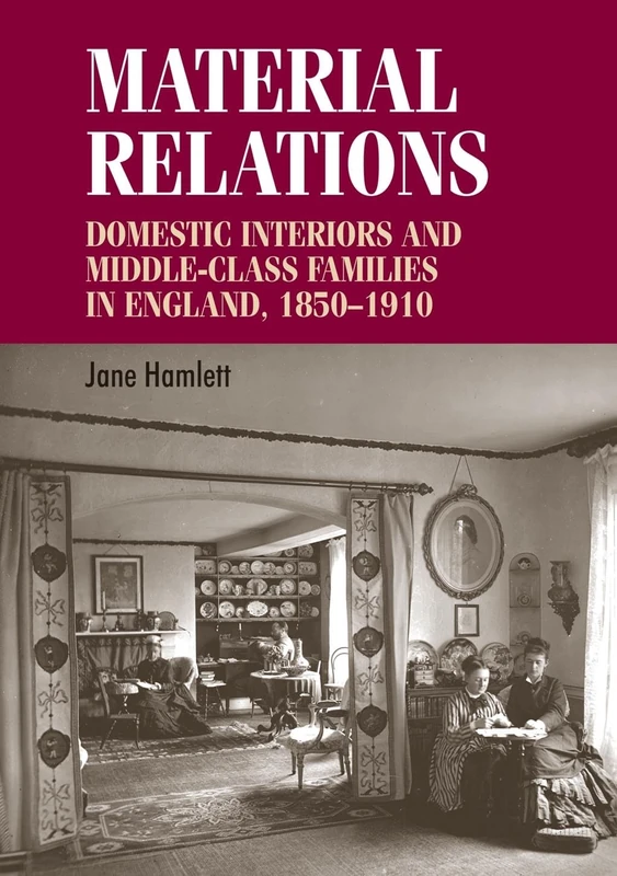 Material Relations: Domestic Interiors and Middle–Class Families in England, 1850–1910 (Studies in Design and Material Culture)