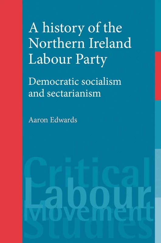 A History of the Northern Ireland Labour Party: Democratic Socialism and Sectarianism (Critical Labour Movement Studies)
