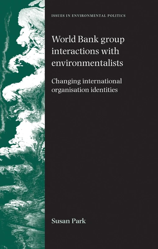 World Bank Group Interactions with Environmentalists: Changing International Organisation Identities (Issues in Environmental Politics)