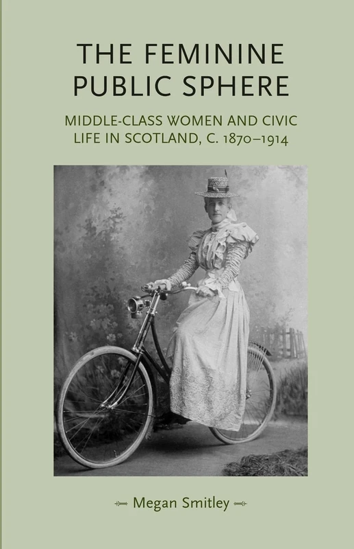 The Feminine Public Sphere: Middle–Class Women and Civic Life in Scotland, c. 1870–1914 (Gender in History)