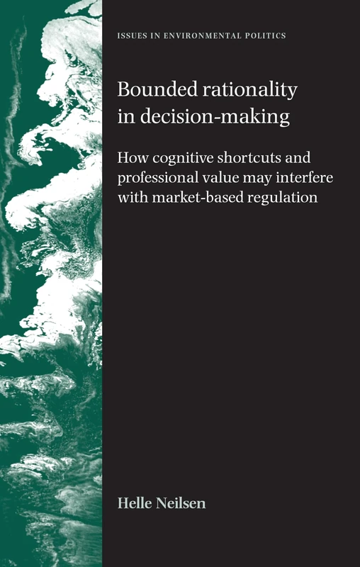 Bounded Rationality in Decision-Making: How Cognitive Shortcuts and Professional Values May Interfere with Market-Based Regulation (Issues in Environmental Politics)
