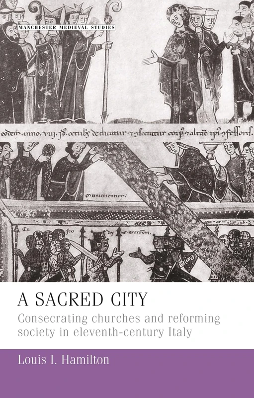 A Sacred City: Consecrating Churches and Reforming Society in Eleventh-Century Italy: 7 (Manchester Medieval Studies)