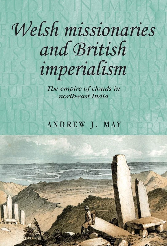 Welsh Missionaries and British Imperialism: The Empire of Clouds in North-East India: 98 (Studies in Imperialism)