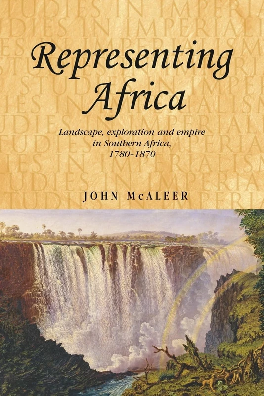 Representing Africa: Landscape, Exploration and Empire in Southern Africa, 1780–1870: 81 (Studies in Imperialism)