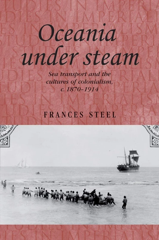 Oceania Under Steam: Sea Transport and the Cultures of Colonialism, c. 1870–1914: 88 (Studies in Imperialism)