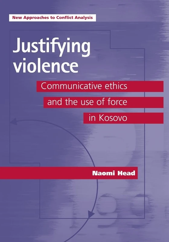 Justifying Violence: Communicative Ethics and the Use of Force in Kosovo (New Approaches to Conflict Analysis)