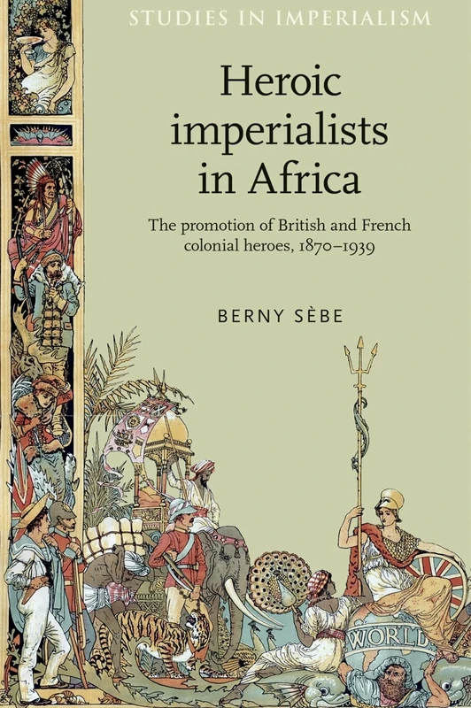 Heroic Imperialists in Africa: The Promotion of British and French Colonial Heroes, 1870–1939: 106 (Studies in Imperialism)