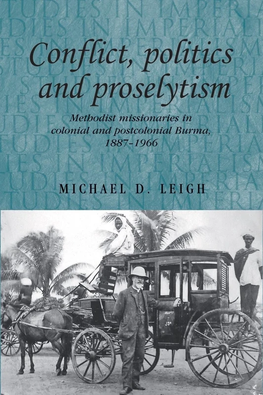 Conflict, Politics and Proselytism: Methodist Missionaries in Colonial and Postcolonial Burma, 1887–1966: 90 (Studies in Imperialism)