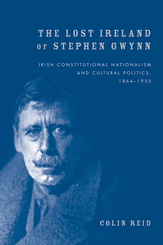 The Lost Ireland of Stephen Gwynn: Irish Constitutional Nationalism and Cultural Politics, 1864–1950