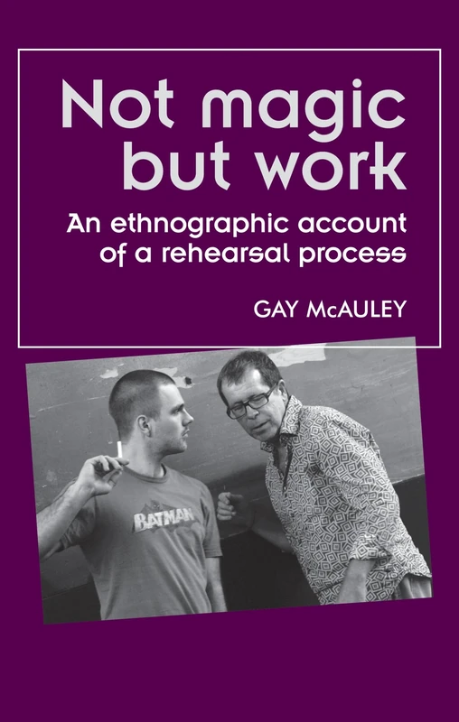 Not Magic but Work: An Ethnographic Account of a Rehearsal Process (Theatre: Theory – Practice – Performance)