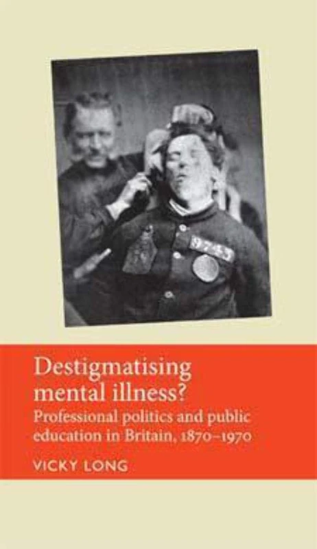 Destigmatising Mental Illness?: Professional Politics and Public Education in Britain, 1870–1970 (Disability History)