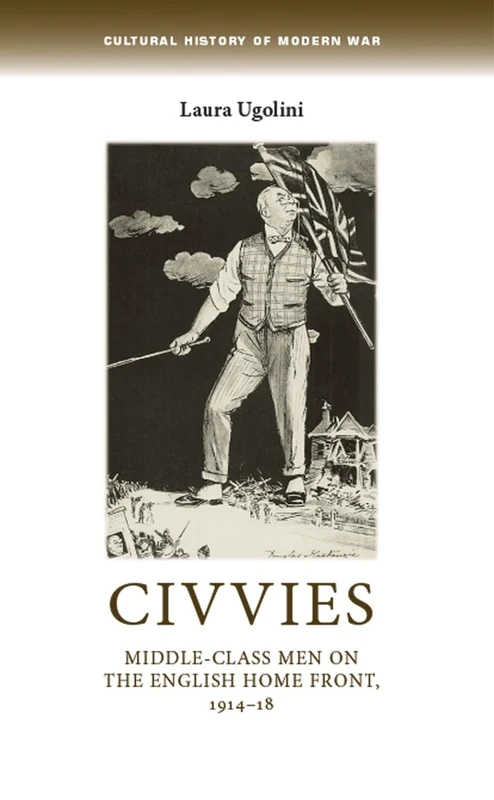 Civvies: Middle–Class Men on the English Home Front, 1914–18 (Cultural History of Modern War)