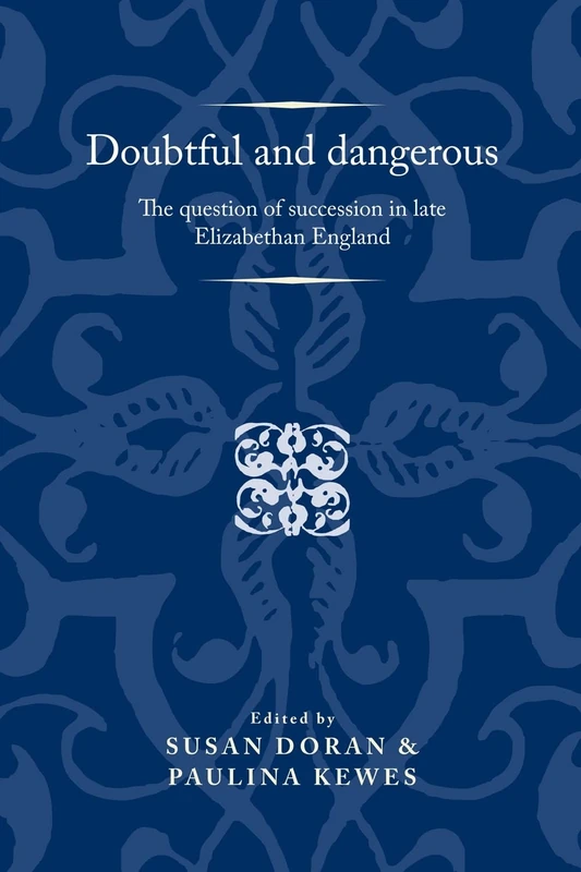 Doubtful and Dangerous: The Question of Succession in Late Elizabethan England (Politics, Culture and Society in Early Modern Britain)