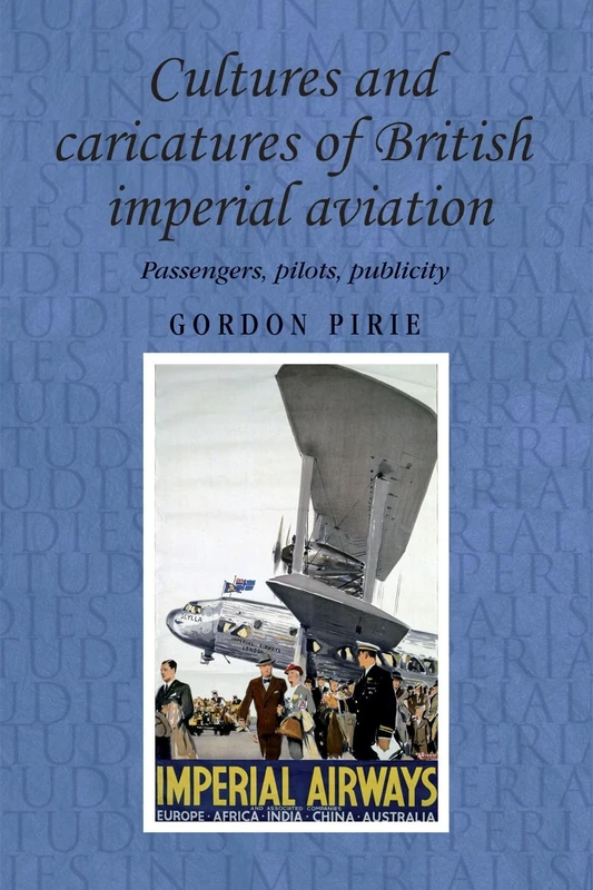 Cultures and Caricatures of British Imperial Aviation: Passengers, Pilots, Publicity: 95 (Studies in Imperialism)