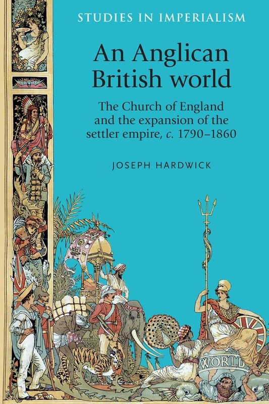 An Anglican British World: The Church of England and the Expansion of the Settler Empire, c. 1790–1860: 114 (Studies in Imperialism)