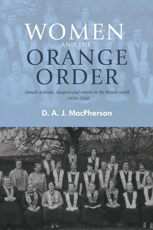 Women and the Orange Order: Female Activism, Diaspora and Empire in the British World, 1850–1940
