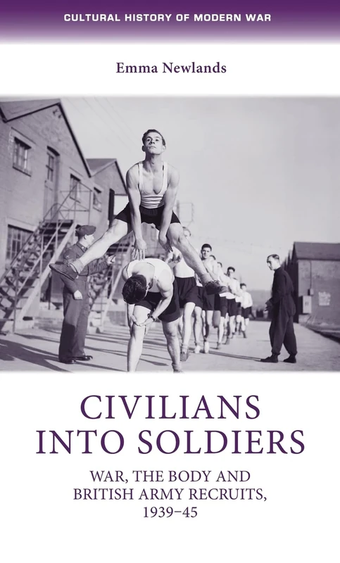 Civilians into Soldiers: War, the Body and British Army Recruits, 1939–45 (Cultural History of Modern War)