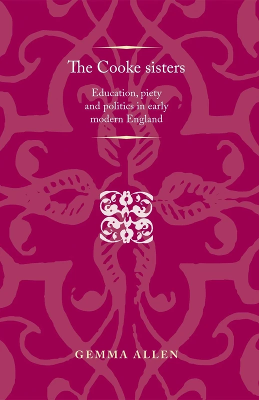 The Cooke Sisters: Education, Piety and Politics in Early Modern England (Politics, Culture and Society in Early Modern Britain)