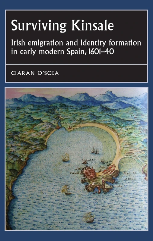 Surviving Kinsale: Irish Emigration and Identity Formation in Early Modern Spain, 1601–40 (Studies in Early Modern European History)