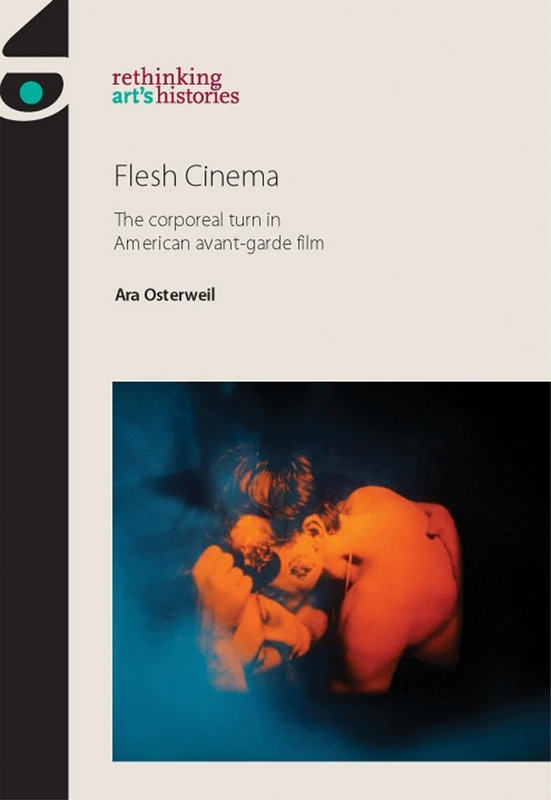 Flesh Cinema: The Corporeal Turn in American Avant-Garde Film (Rethinking Art's Histories)