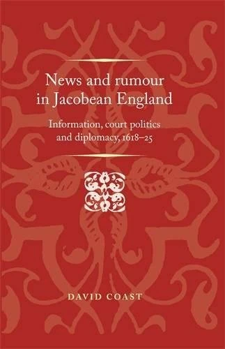 News and Rumour in Jacobean England: Information, Court Politics and Diplomacy, 1618–25 (Politics, Culture and Society in Early Modern Britain)